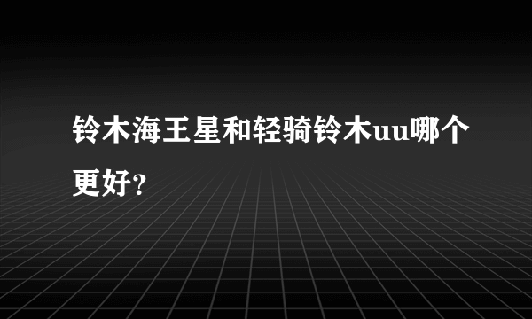 铃木海王星和轻骑铃木uu哪个更好？