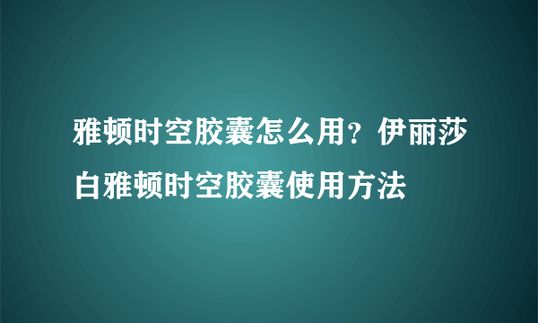 雅顿时空胶囊怎么用？伊丽莎白雅顿时空胶囊使用方法