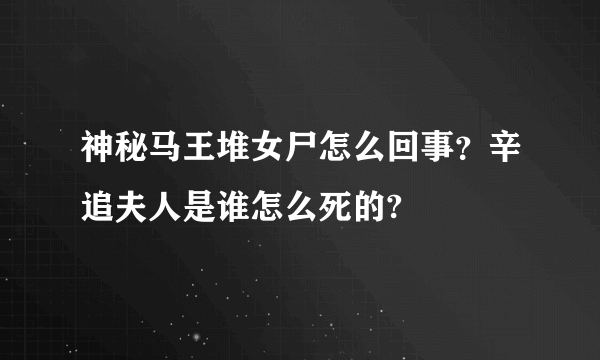 神秘马王堆女尸怎么回事？辛追夫人是谁怎么死的?