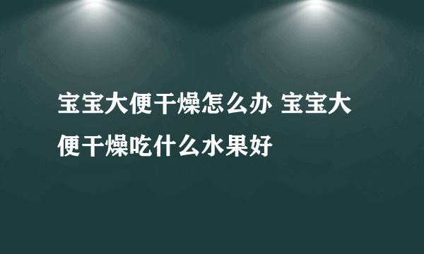 宝宝大便干燥怎么办 宝宝大便干燥吃什么水果好