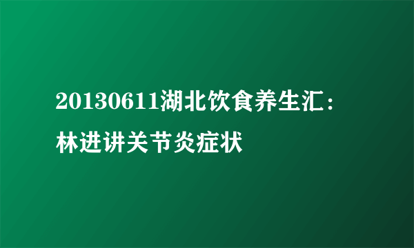 20130611湖北饮食养生汇：林进讲关节炎症状