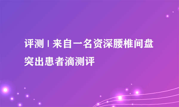 评测 | 来自一名资深腰椎间盘突出患者滴测评