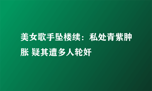 美女歌手坠楼续：私处青紫肿胀 疑其遭多人轮奸