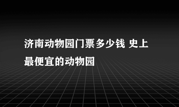 济南动物园门票多少钱 史上最便宜的动物园