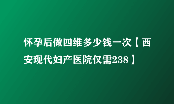 怀孕后做四维多少钱一次【西安现代妇产医院仅需238】