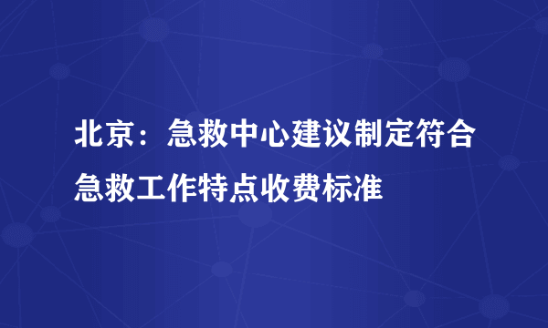 北京：急救中心建议制定符合急救工作特点收费标准