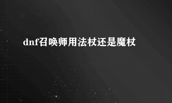 dnf召唤师用法杖还是魔杖