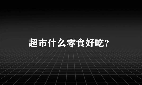 超市什么零食好吃？