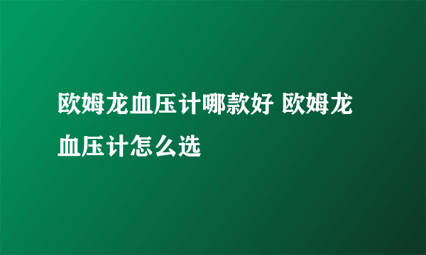 欧姆龙血压计哪款好 欧姆龙血压计怎么选