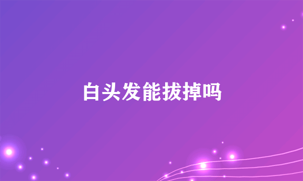 白头发能拔掉吗