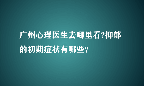 广州心理医生去哪里看?抑郁的初期症状有哪些？