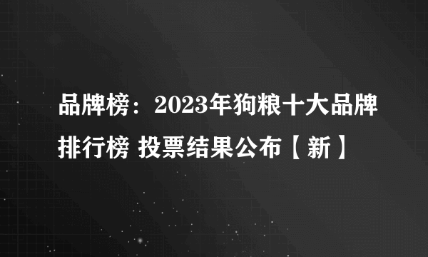 品牌榜：2023年狗粮十大品牌排行榜 投票结果公布【新】