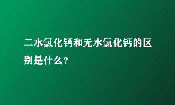 二水氯化钙和无水氯化钙的区别是什么？