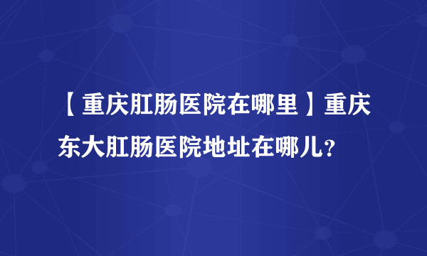 【重庆肛肠医院在哪里】重庆东大肛肠医院地址在哪儿？