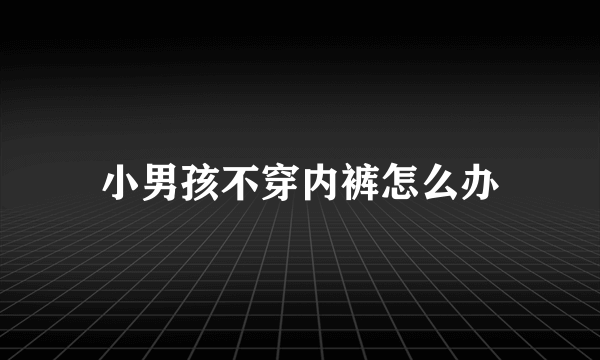 小男孩不穿内裤怎么办