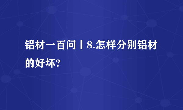 铝材一百问丨8.怎样分别铝材的好坏?