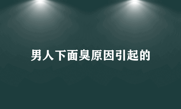 男人下面臭原因引起的