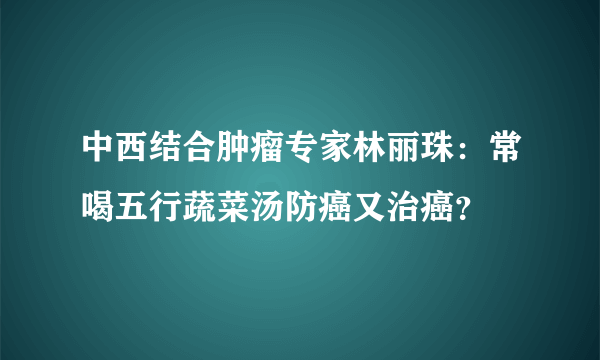 中西结合肿瘤专家林丽珠：常喝五行蔬菜汤防癌又治癌？