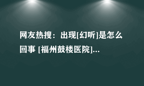 网友热搜：出现[幻听]是怎么回事 [福州鼓楼医院]治疗心理疾病怎么样