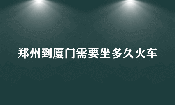 郑州到厦门需要坐多久火车