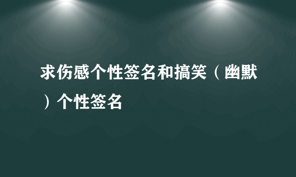 求伤感个性签名和搞笑（幽默）个性签名