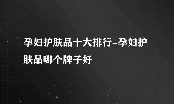 孕妇护肤品十大排行-孕妇护肤品哪个牌子好