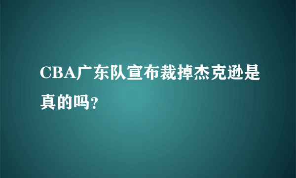 CBA广东队宣布裁掉杰克逊是真的吗？