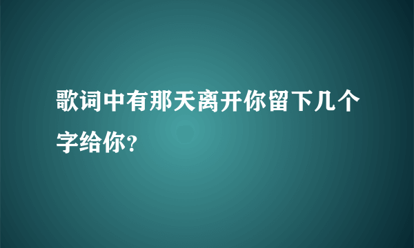 歌词中有那天离开你留下几个字给你？