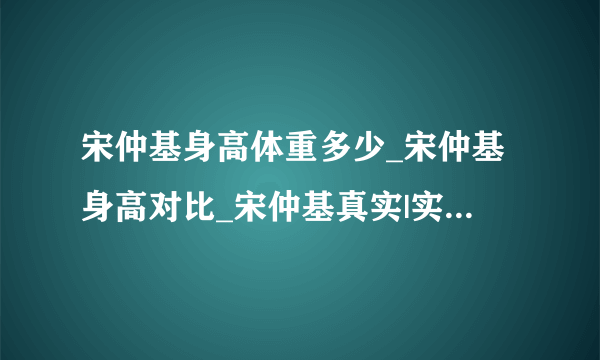 宋仲基身高体重多少_宋仲基身高对比_宋仲基真实|实际身高体重-飞外