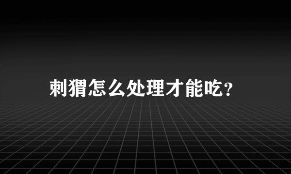 刺猬怎么处理才能吃？