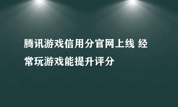 腾讯游戏信用分官网上线 经常玩游戏能提升评分