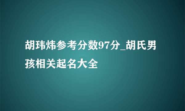 胡玮炜参考分数97分_胡氏男孩相关起名大全