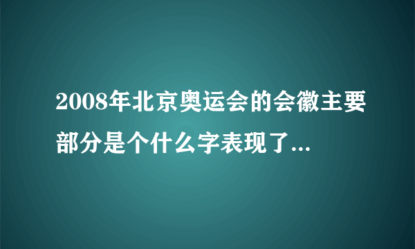 2008年北京奥运会的会徽主要部分是个什么字表现了什么形象