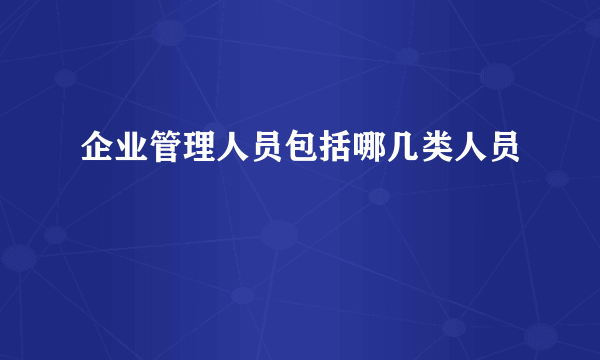 企业管理人员包括哪几类人员