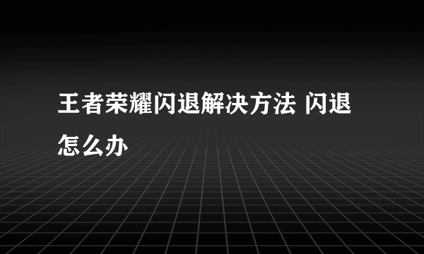 王者荣耀闪退解决方法 闪退怎么办