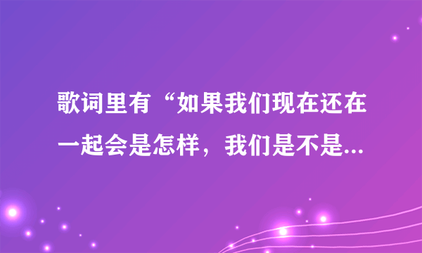 歌词里有“如果我们现在还在一起会是怎样，我们是不是还深爱着对方”这首歌歌名是什么，一个女的唱的