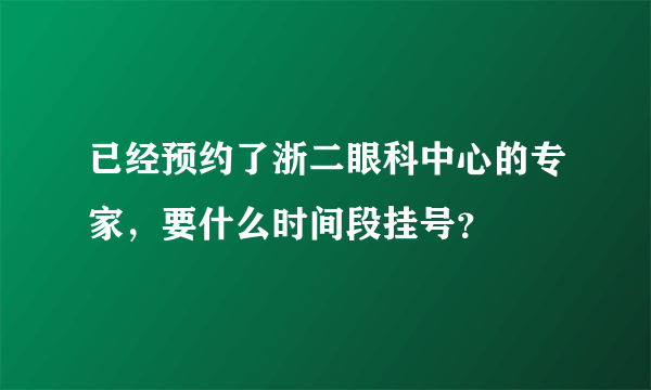 已经预约了浙二眼科中心的专家，要什么时间段挂号？