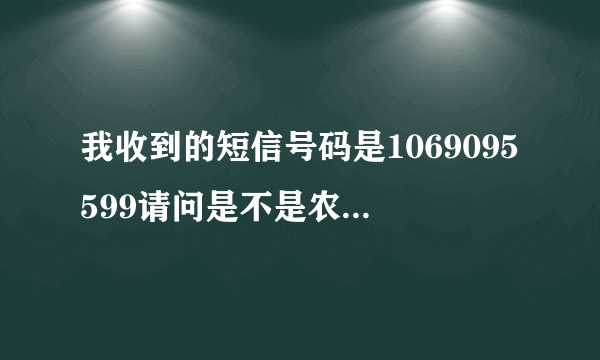 我收到的短信号码是1069095599请问是不是农业银行的短信号码