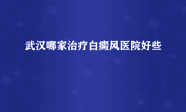 武汉哪家治疗白癜风医院好些