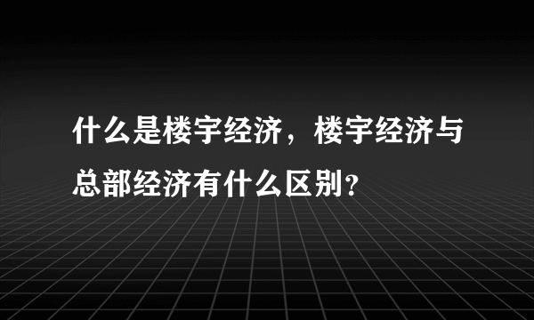 什么是楼宇经济，楼宇经济与总部经济有什么区别？