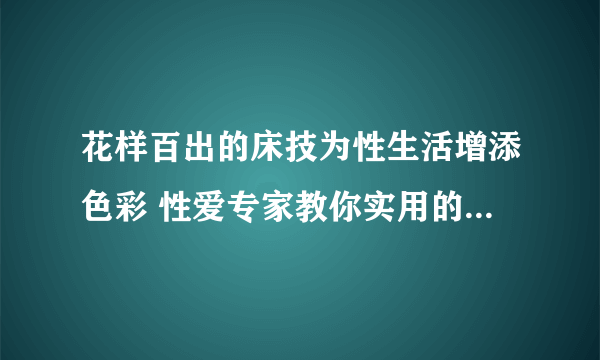 花样百出的床技为性生活增添色彩 性爱专家教你实用的性爱技巧