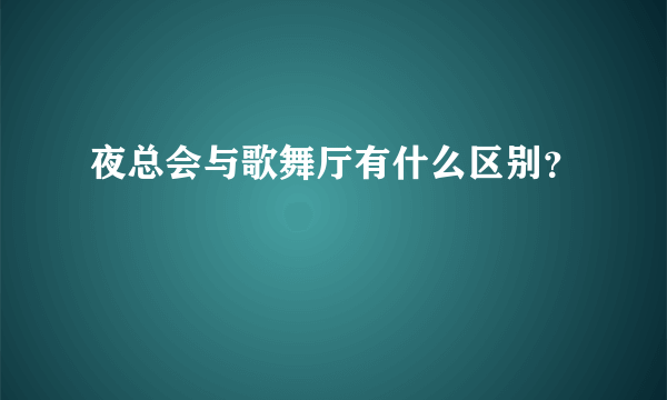 夜总会与歌舞厅有什么区别？