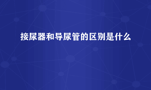 接尿器和导尿管的区别是什么