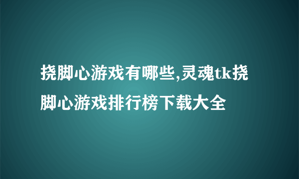 挠脚心游戏有哪些,灵魂tk挠脚心游戏排行榜下载大全