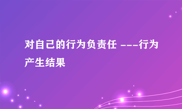 对自己的行为负责任 ---行为产生结果