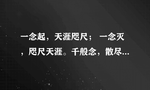 一念起，天涯咫尺； 一念灭，咫尺天涯。千般念，散尽天涯；万般