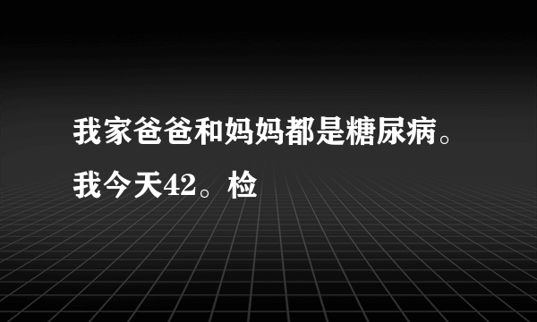 我家爸爸和妈妈都是糖尿病。我今天42。检