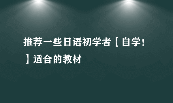 推荐一些日语初学者【自学！】适合的教材