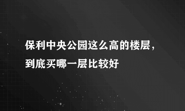 保利中央公园这么高的楼层，到底买哪一层比较好