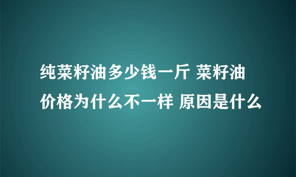 纯菜籽油多少钱一斤 菜籽油价格为什么不一样 原因是什么